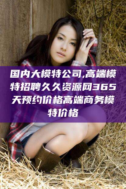 揭阳国内大模特公司,高端模特招聘久久资源网365天预约价格高端商务模特价格