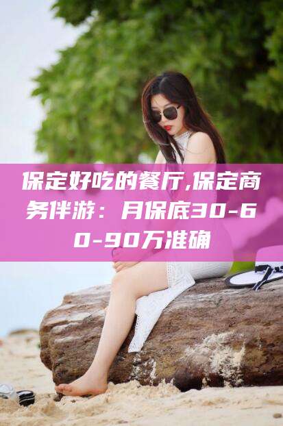 揭阳保定好吃的餐厅,保定商务伴游：月保底30-60-90万准确