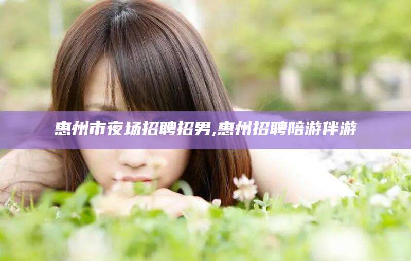 揭阳惠州市夜场招聘招男,惠州招聘陪游伴游