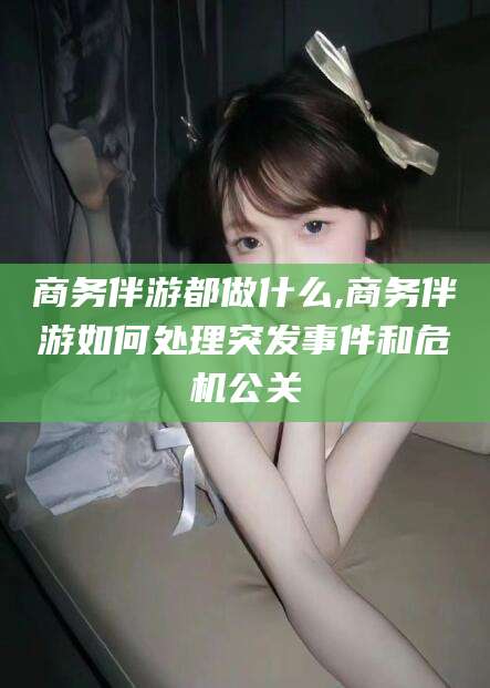 揭阳商务伴游都做什么,商务伴游如何处理突发事件和危机公关