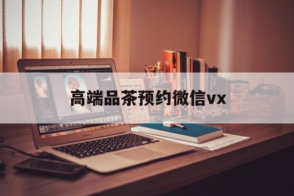揭阳关于高端品茶预约微信vx的信息
