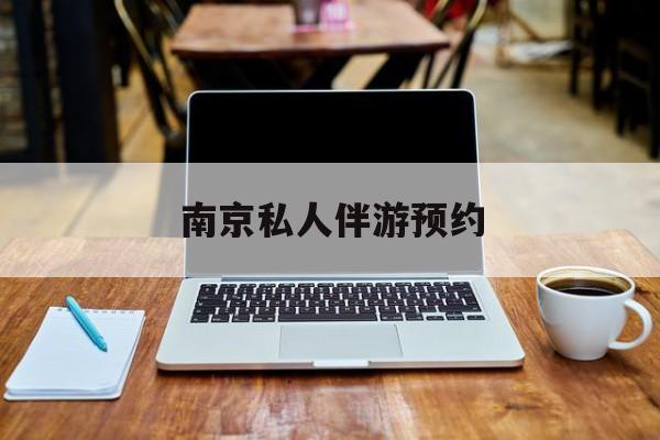 南京私人伴游价格表最新资讯（谁能告诉我哪里有揭阳南京私人伴游预约？）