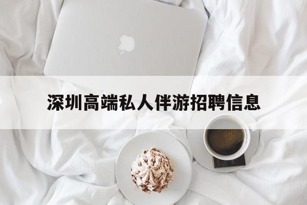 揭阳深圳高端私人伴游招聘信息的简单介绍